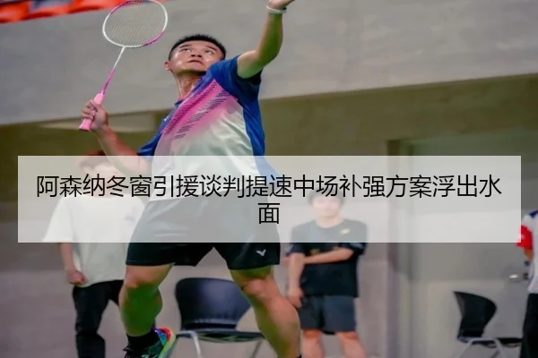 阿森纳冬窗引援谈判提速中场补强方案浮出水面