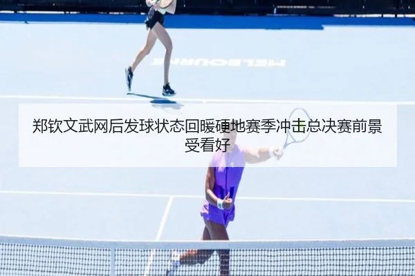 郑钦文武网后发球状态回暖硬地赛季冲击总决赛前景受看好
